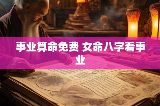 事业算命免费 女命八字看事业 事业算命免费 女命八字看事业