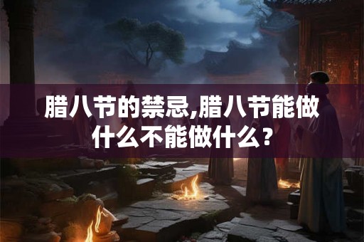 腊八节的禁忌,腊八节能做什么不能做什么？