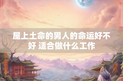屋上土命的男人的命运好不好 适合做什么工作 屋上土命的男人的命运好不好 适合做什么工作