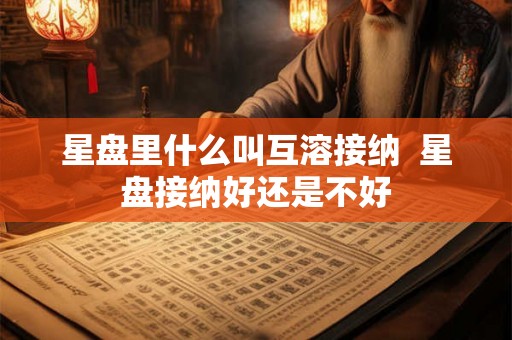 星盘里什么叫互溶接纳  星盘接纳好还是不好