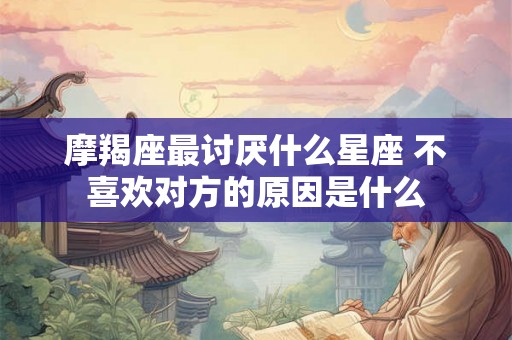 摩羯座最讨厌什么星座 不喜欢对方的原因是什么
