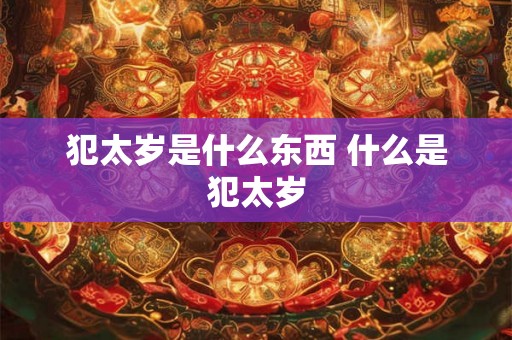 犯太岁是什么东西 什么是犯太岁 犯太岁是什么东西 什么是犯太岁
