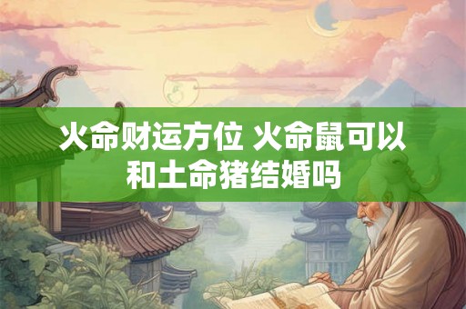 火命财运方位 火命鼠可以和土命猪结婚吗