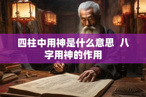 四柱中用神是什么意思  八字用神的作用
