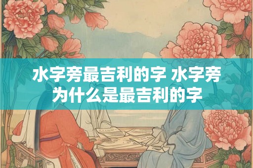水字旁最吉利的字 水字旁为什么是最吉利的字