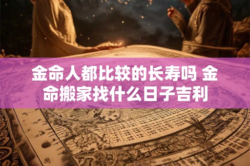 金命人都比较的长寿吗 金命搬家找什么日子吉利