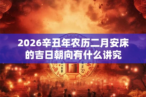 2026辛丑年农历二月安床的吉日朝向有什么讲究