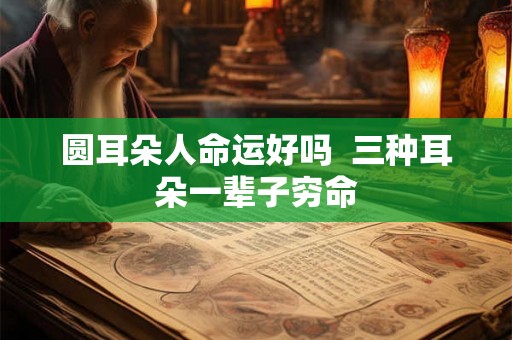 圆耳朵人命运好吗  三种耳朵一辈子穷命