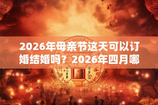 2026年母亲节这天可以订婚结婚吗？2026年四月哪天订婚结婚吉利？