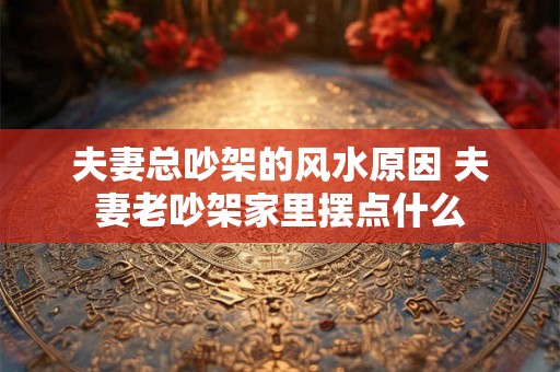 夫妻总吵架的风水原因 夫妻老吵架家里摆点什么