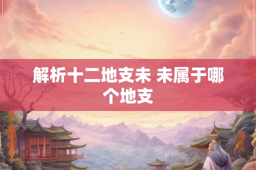 解析十二地支未 未属于哪个地支