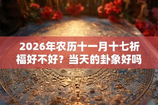 2026年农历十一月十七祈福好不好？当天的卦象好吗？
