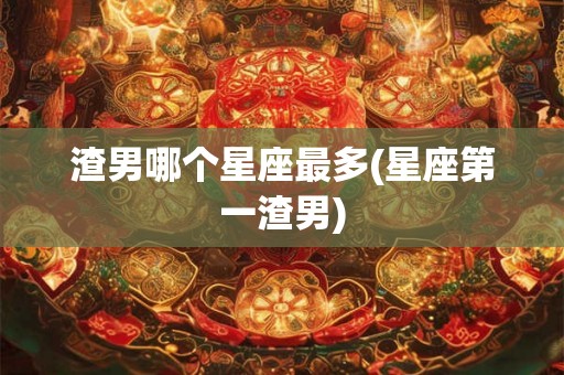 渣男哪个星座最多(星座第一渣男)