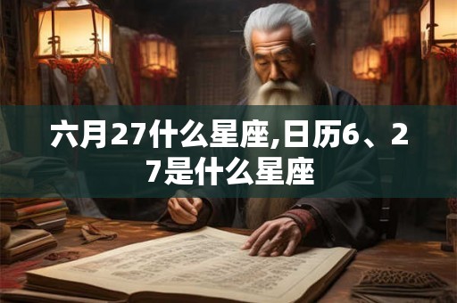 六月27什么星座,日历6、27是什么星座 六月27什么星座,日历6、27是什么星座