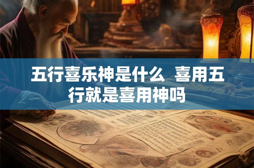 五行喜乐神是什么  喜用五行就是喜用神吗