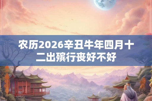 农历2026辛丑牛年四月十二出殡行丧好不好 农历2026辛丑牛年四月十二出殡行丧好不好