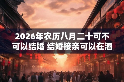 2026年农历八月二十可不可以结婚 结婚接亲可以在酒店吗 2026年农历八月二十可不可以结婚 结婚接亲可以在酒店吗