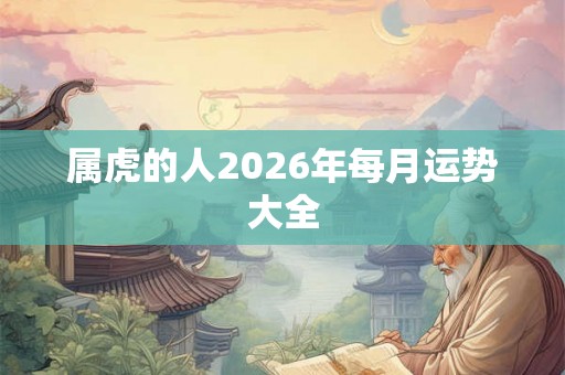 属虎的人2026年每月运势大全 属虎的人2026年每月运势大全