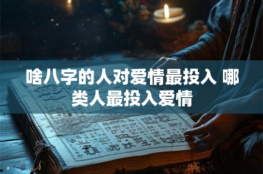 啥八字的人对爱情最投入 哪类人最投入爱情 啥八字的人对爱情最投入 哪类人最投入爱情