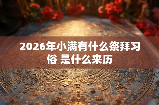 2026年小满有什么祭拜习俗 是什么来历 2026年小满有什么祭拜习俗 是什么来历
