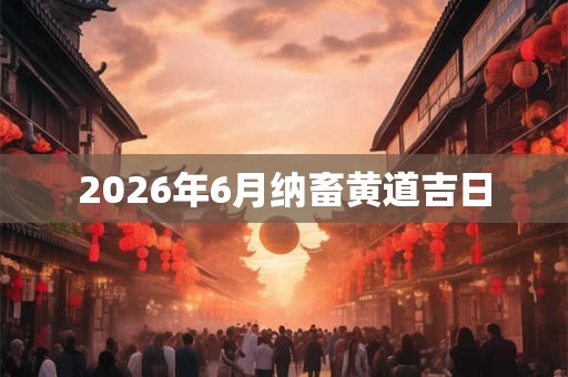 2026年6月纳畜黄道吉日 2026年6月纳畜黄道吉日