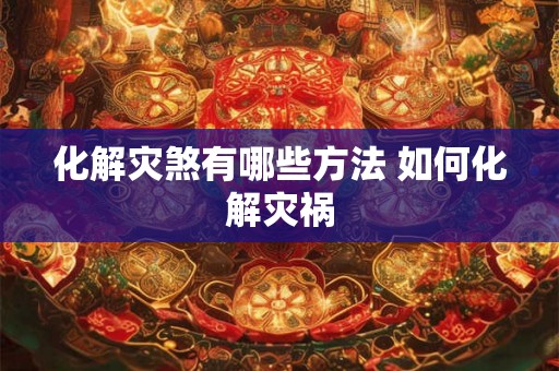 化解灾煞有哪些方法 如何化解灾祸 化解灾煞有哪些方法 如何化解灾祸