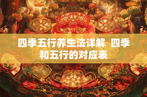 四季五行养生法详解 四季和五行的对应表 四季五行养生法详解 四季和五行的对应表