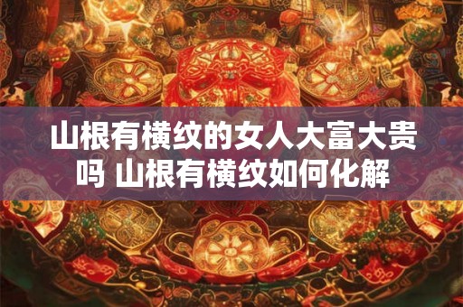 山根有横纹的女人大富大贵吗 山根有横纹如何化解