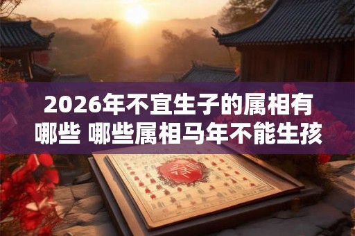 2026年不宜生子的属相有哪些 哪些属相马年不能生孩子