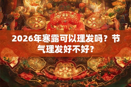 2026年寒露可以理发吗？节气理发好不好？