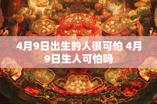 4月9日出生的人很可怕 4月9日生人可怕吗