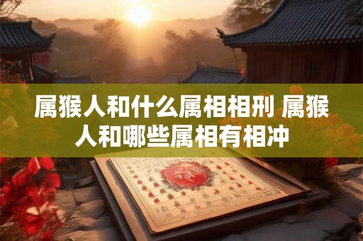 属猴人和什么属相相刑 属猴人和哪些属相有相冲