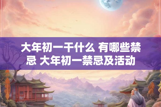 大年初一干什么 有哪些禁忌 大年初一禁忌及活动