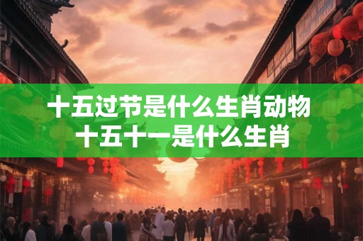 十五过节是什么生肖动物 十五十一是什么生肖