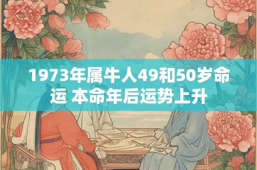 1973年属牛人49和50岁命运 本命年后运势上升