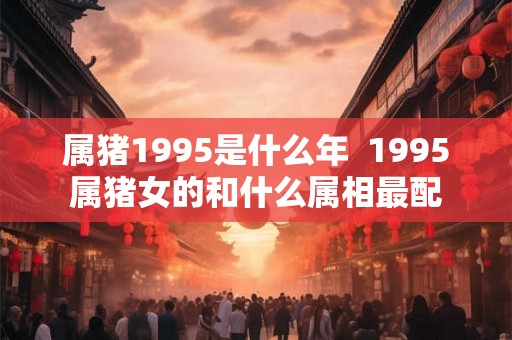 属猪1995是什么年  1995属猪女的和什么属相最配