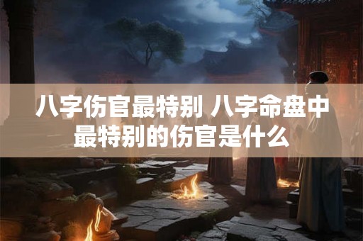 八字伤官最特别 八字命盘中最特别的伤官是什么