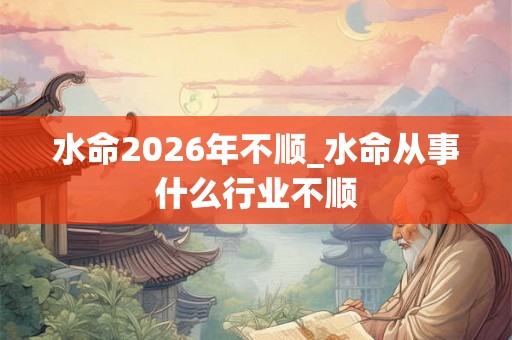 水命2026年不顺_水命从事什么行业不顺