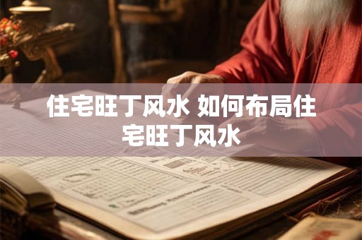 住宅旺丁风水 如何布局住宅旺丁风水