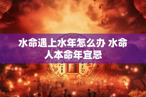 水命遇上水年怎么办 水命人本命年宜忌