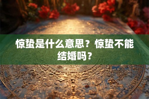惊蛰是什么意思？惊蛰不能结婚吗？