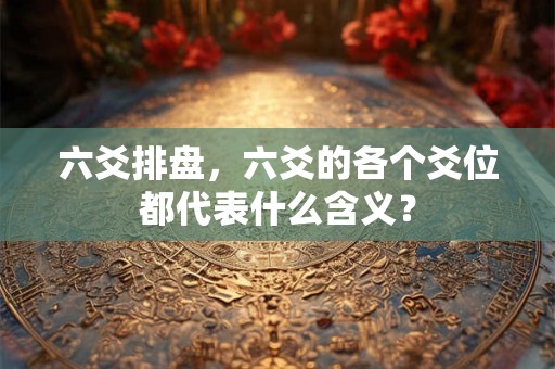 六爻排盘,六爻的各个爻位都代表什么含义? 六爻排盘,六爻的各个爻位都代表什么含义?