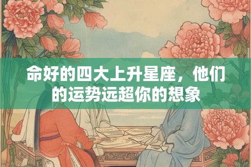 命好的四大上升星座，他们的运势远超你的想象