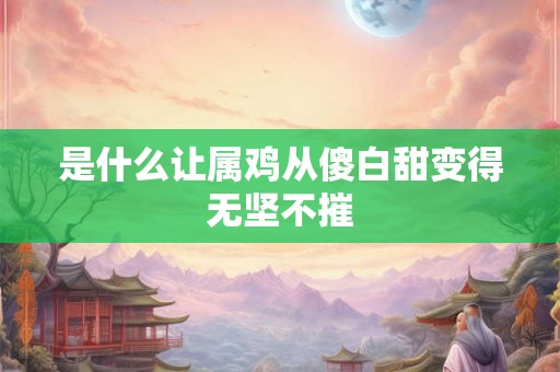 是什么让属鸡从傻白甜变得无坚不摧