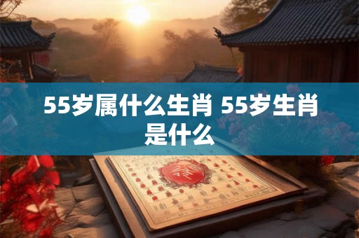 55岁属什么生肖 55岁生肖是什么