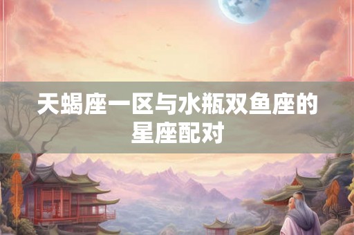 天蝎座一区与水瓶双鱼座的星座配对