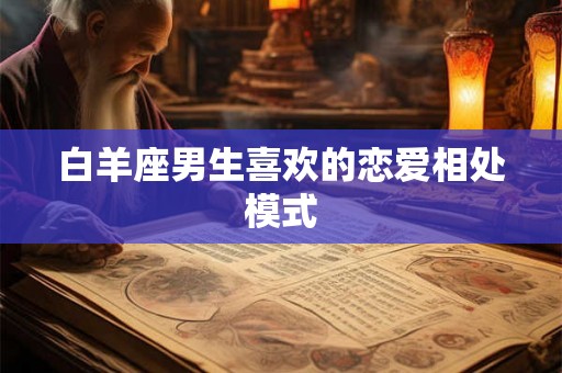 白羊座男生喜欢的恋爱相处模式 白羊座男生喜欢的恋爱相处模式
