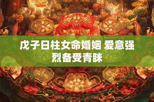 戊子日柱女命婚姻 爱意强烈备受青眯
