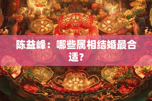 陈益峰：哪些属相结婚最合适？
