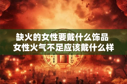 缺火的女性要戴什么饰品 女性火气不足应该戴什么样的饰品才能平衡身体